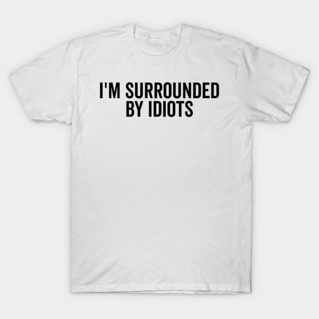 I’m Surrounded by Idiots T-Shirt by Frank Ring