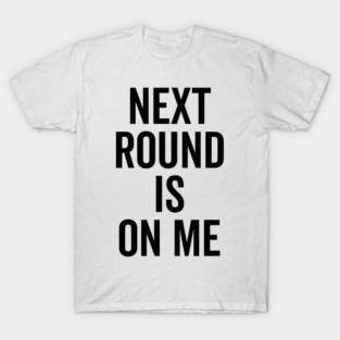 Next Round is on Me T-Shirt