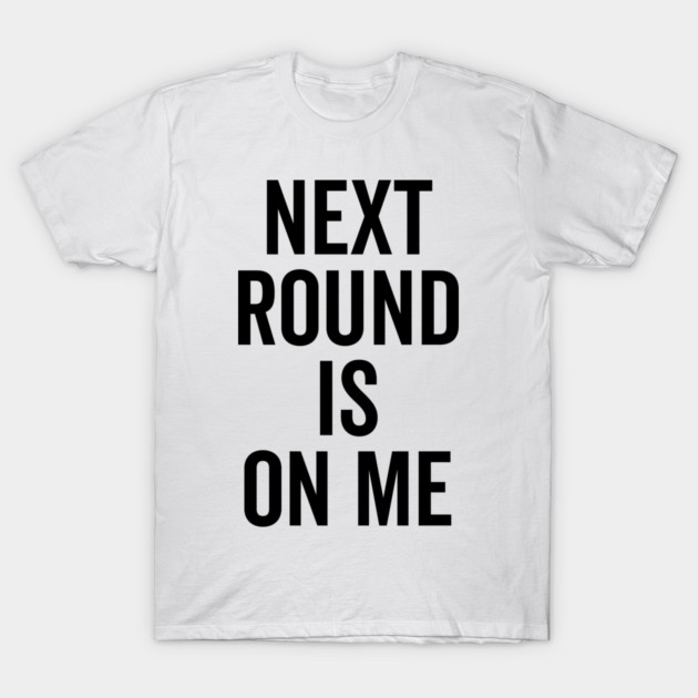 Next Round is on Me T-Shirt by Frank Ring