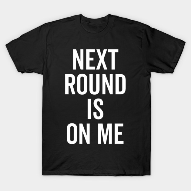 Next Round is on Me T-Shirt by Frank Ring