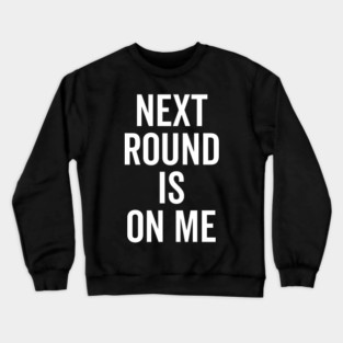 Next Round is on Me Crewneck Sweatshirt