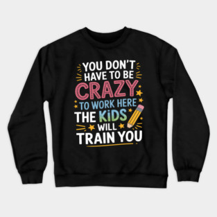 You Don’t Have To Be Crazy To Work Here Kids Will Train You Crewneck Sweatshirt