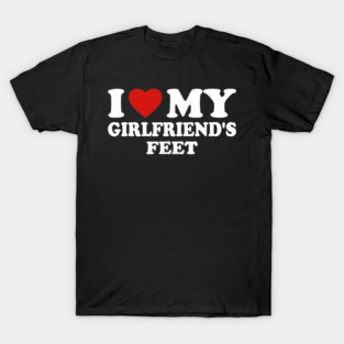 I Love My Girlfriend’s Feet T-Shirt