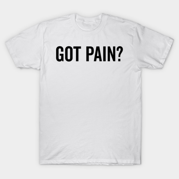 Got Pain? T-Shirt by Frank Ring
