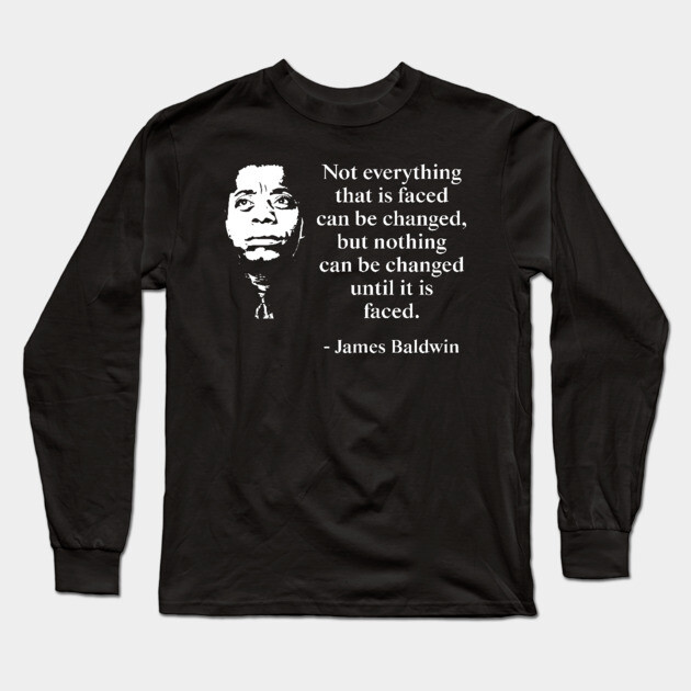 Not everything that is faced can be changed, but nothing can be changed until it is faced. James Baldwin Quote, Black History, African American Long Sleeve T-Shirt by UrbanLifeApparel