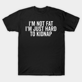 I’m Not Fat I’m Just Hard to Kidnap T-Shirt