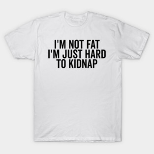 I’m Not Fat I’m Just Hard to Kidnap T-Shirt