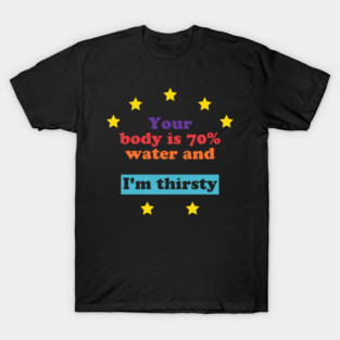 Your Body Is 70% Water And I'm Thirsty T-Shirt