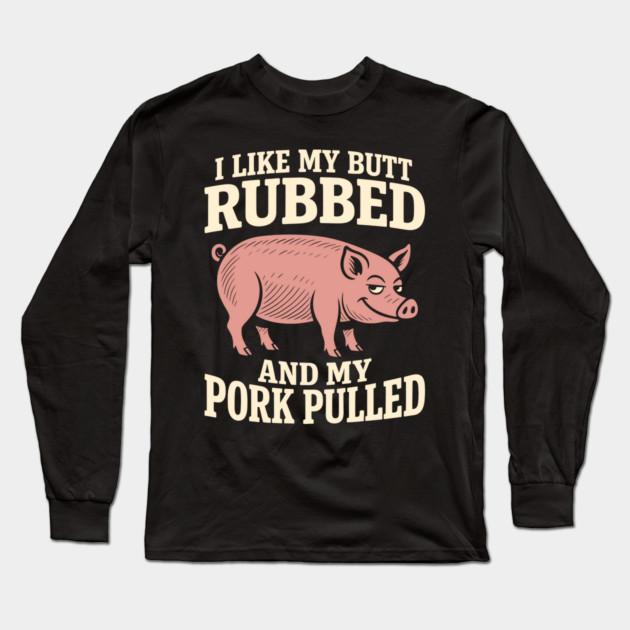 I Like My Butt Rubbed And My Pork Pulled BBQ Humor Pun Long Sleeve T-Shirt by Anticorporati