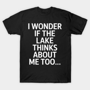 I Wonder if the Lake Thinks About Me Too T-Shirt
