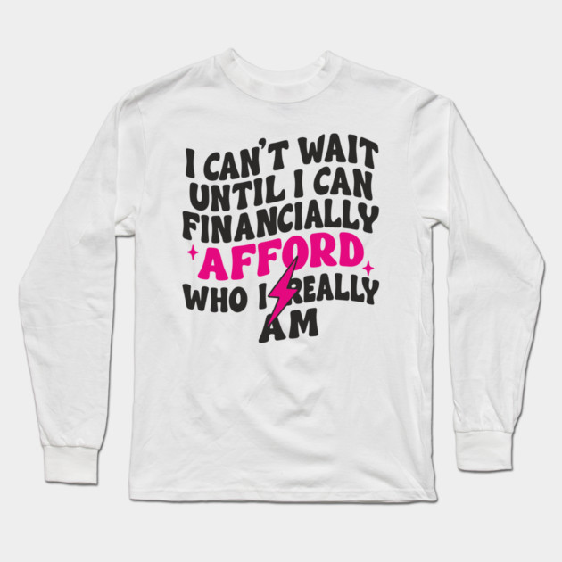 I Can't Wait Until I Can Financially Afford Who I Really Am Adulting Humor Long Sleeve T-Shirt by Anticorporati