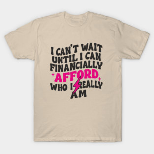 I Can't Wait Until I Can Financially Afford Who I Really Am Adulting Humor T-Shirt