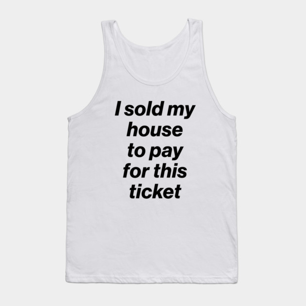 I Sold My House to Pay for This Ticket Black Tank Top by Butter Creative