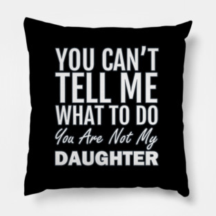 You Can't Tell Me What To Do. You Are Not My Daughter Pillow