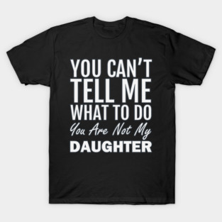 You Can't Tell Me What To Do. You Are Not My Daughter T-Shirt