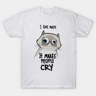 I LOVE MATH IT MAKES PEOPLE CRY T-Shirt