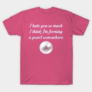 I Hate You So Much I Think I'm Forming a Pearl Somewhere T-Shirt