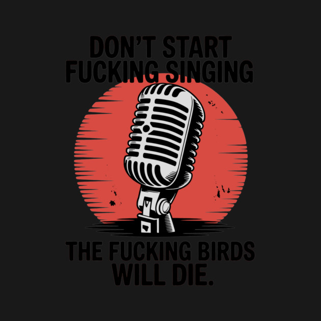 Don't start fucking singing, The fucking birds will die. by CreativeSage
