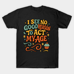 I See No Good Reason to Act My Age – Funny Chaos Cupcake Shirt T-Shirt