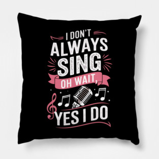 Funny Singing Quote I Don’t Always Sing Oh Wait Yes I Do Pillow