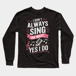 Funny Singing Quote I Don’t Always Sing Oh Wait Yes I Do Long Sleeve T-Shirt