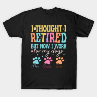 I Thought I Retired But Now I Just Work For My Dog T-Shirt