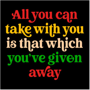 All You Can Take With You Is That Which You've Given Away Posters and Art