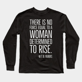 Black History, There is no force equal to a woman, W.E.B. DuBois Quote, African American, Black Woman Long Sleeve T-Shirt