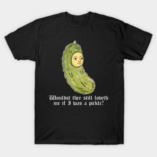 Wouldst Thee Still Loveth Me If I Was A Pickle? T-Shirt