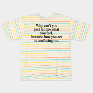 why can't you just tell me what you feel because how you act is confusing me Kids T-Shirt
