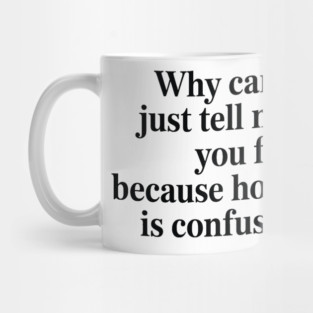 why can't you just tell me what you feel because how you act is confusing me Mug