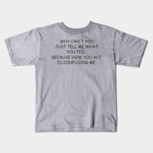 why can't you just tell me what you feel because how you act is confusing me Kids T-Shirt