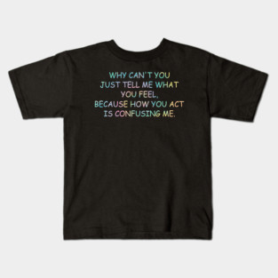 why can't you just tell me what you feel because how you act is confusing me Kids T-Shirt
