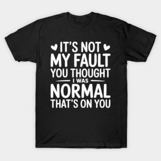It's Not My Fault You Thought I Was Normal That's On You T-Shirt