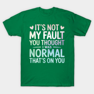 It's Not My Fault You Thought I Was Normal That's On You T-Shirt