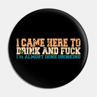 I CAME HERE TO DRINK AND F*CK Pin