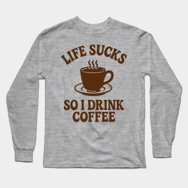 Life Sucks So I Drink Coffee Caffeine Addict Adult Life Humor Long Sleeve T-Shirt by Anticorporati