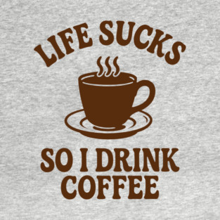 Life Sucks So I Drink Coffee Caffeine Addict Adult Life Humor T-Shirt