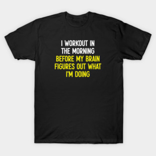 I Workout In The Morning Before my Brain FIgures Out What Im Doing - Funny Gym Exercise Fitness T-Shirt