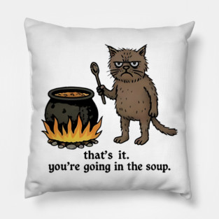 that's it. you're going in the soup Pillow