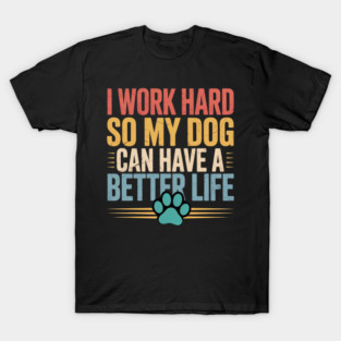 I Work Hard So My Dog Can Have A Better Life T-Shirt