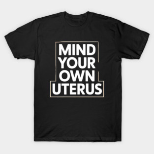 Mind Your Own Uterus - Feminism Strong Female Rights T-Shirt