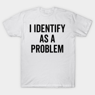 I Identify as a Problem T-Shirt