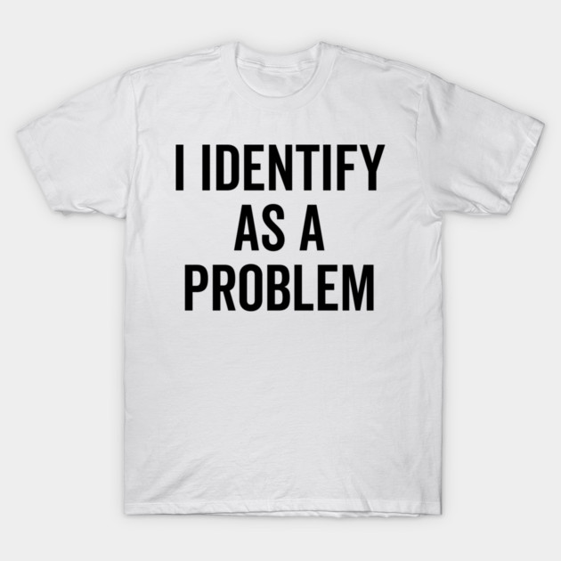 I Identify as a Problem T-Shirt by Frank Ring