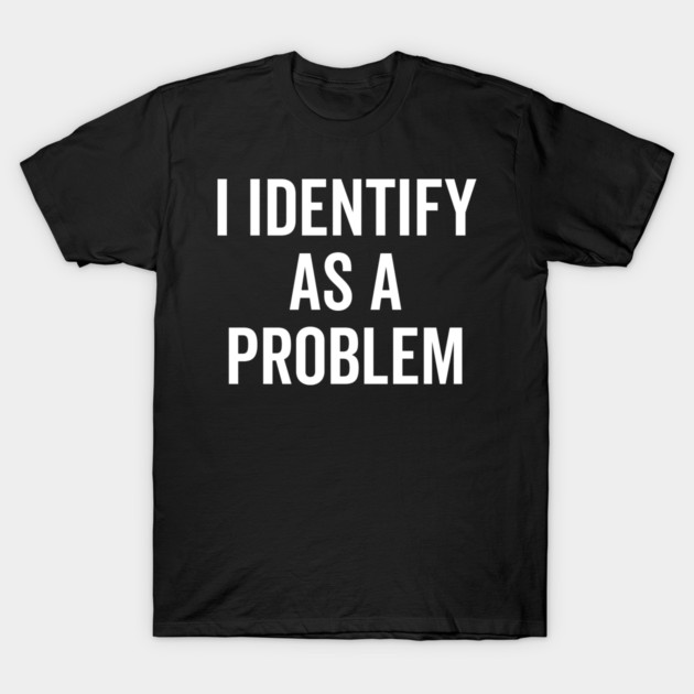 I Identify as a Problem T-Shirt by Frank Ring