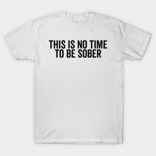 This is No Time to Be Sober T-Shirt