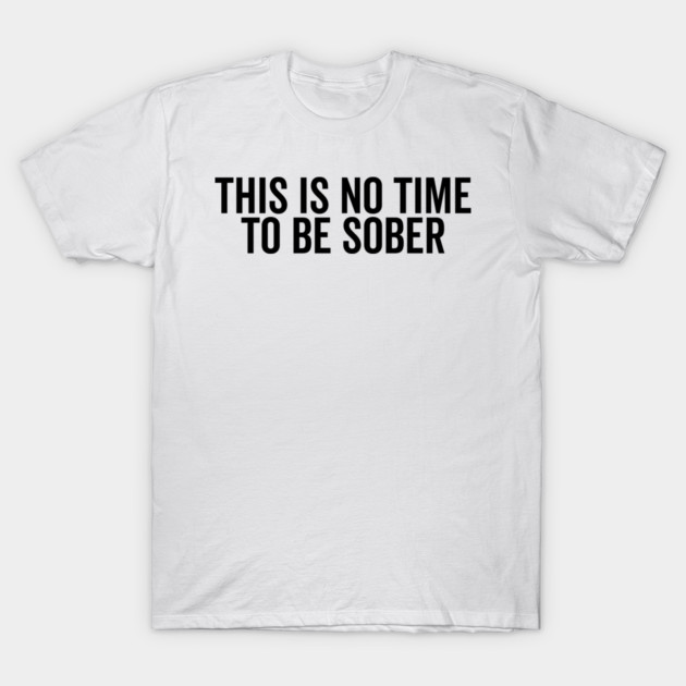 This is No Time to Be Sober T-Shirt by Frank Ring