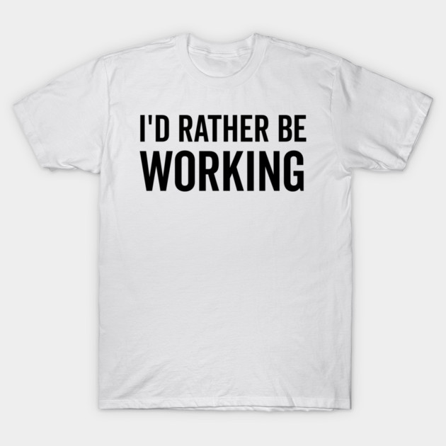I’d Rather Be Working T-Shirt by Frank Ring