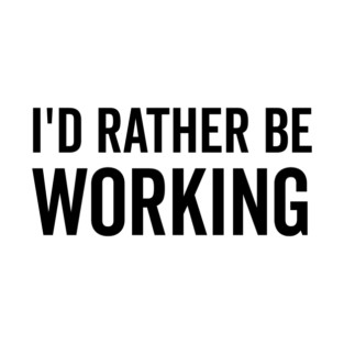 I’d Rather Be Working T-Shirt