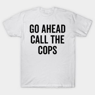 Go Ahead Call The Cops T-Shirt